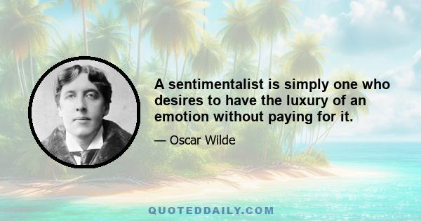 A sentimentalist is simply one who desires to have the luxury of an emotion without paying for it.