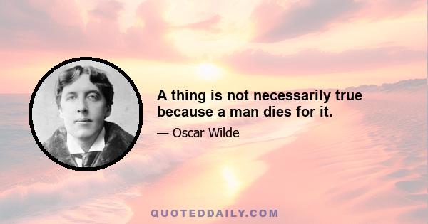 A thing is not necessarily true because a man dies for it.