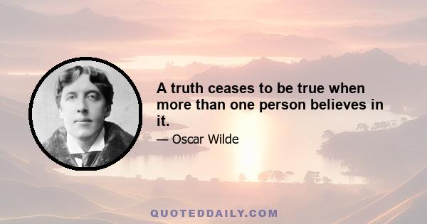 A truth ceases to be true when more than one person believes in it.