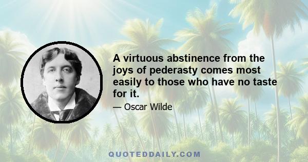 A virtuous abstinence from the joys of pederasty comes most easily to those who have no taste for it.