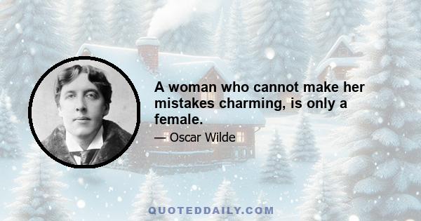 A woman who cannot make her mistakes charming, is only a female.