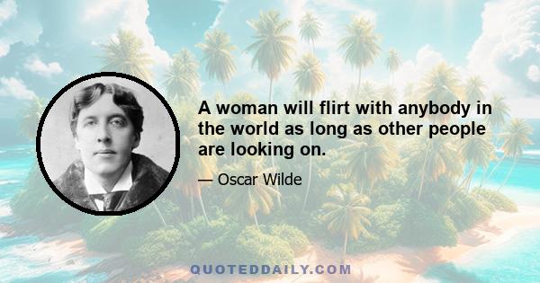 A woman will flirt with anybody in the world as long as other people are looking on.