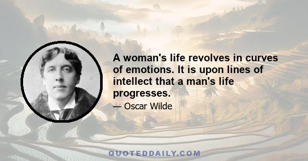 A woman's life revolves in curves of emotions. It is upon lines of intellect that a man's life progresses.