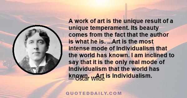 A work of art is the unique result of a unique temperament. Its beauty comes from the fact that the author is what he is. It has nothing to do with the fact that other people want what they want.