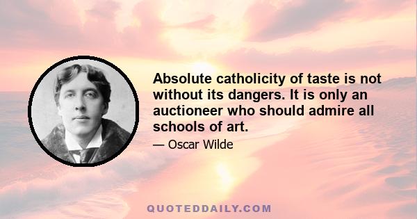 Absolute catholicity of taste is not without its dangers. It is only an auctioneer who should admire all schools of art.