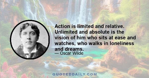 Action is limited and relative. Unlimited and absolute is the vision of him who sits at ease and watches, who walks in loneliness and dreams.