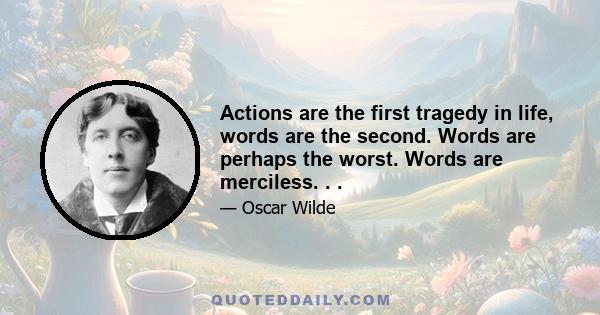 Actions are the first tragedy in life, words are the second. Words are perhaps the worst. Words are merciless. . .