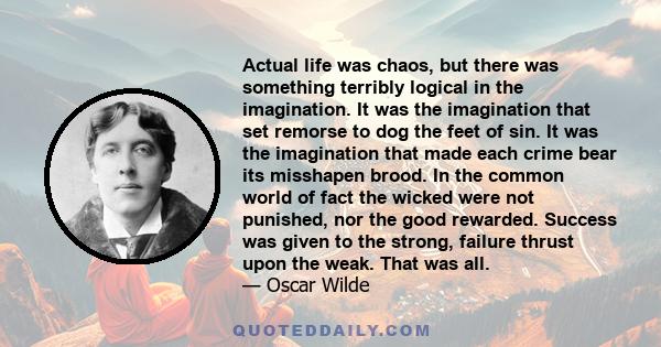 Actual life was chaos, but there was something terribly logical in the imagination. It was the imagination that set remorse to dog the feet of sin. It was the imagination that made each crime bear its misshapen brood.