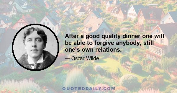 After a good quality dinner one will be able to forgive anybody, still one's own relations.