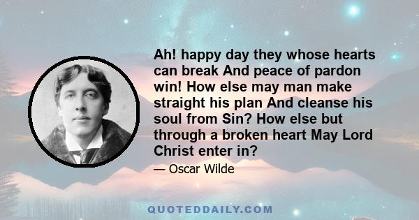 Ah! happy day they whose hearts can break And peace of pardon win! How else may man make straight his plan And cleanse his soul from Sin? How else but through a broken heart May Lord Christ enter in?