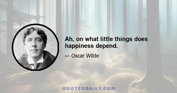 Ah, on what little things does happiness depend.