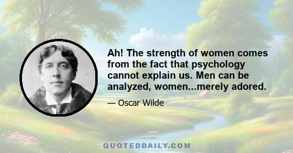 Ah! The strength of women comes from the fact that psychology cannot explain us. Men can be analyzed, women...merely adored.