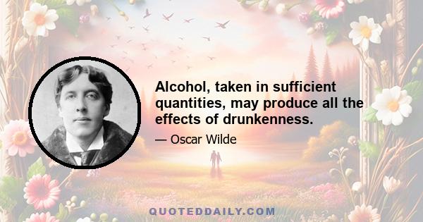 Alcohol, taken in sufficient quantities, may produce all the effects of drunkenness.