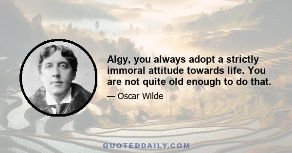 Algy, you always adopt a strictly immoral attitude towards life. You are not quite old enough to do that.