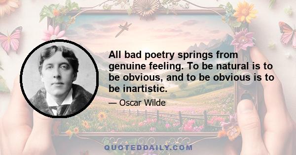 All bad poetry springs from genuine feeling. To be natural is to be obvious, and to be obvious is to be inartistic.