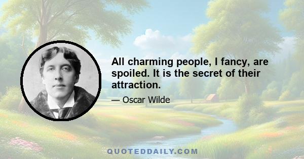 All charming people, I fancy, are spoiled. It is the secret of their attraction.