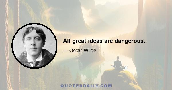 All great ideas are dangerous.