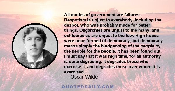 All modes of government are failures. Despotism is unjust to everybody, including the despot, who was probably made for better things. Oligarchies are unjust to the many, and ochlocracies are unjust to the few. High