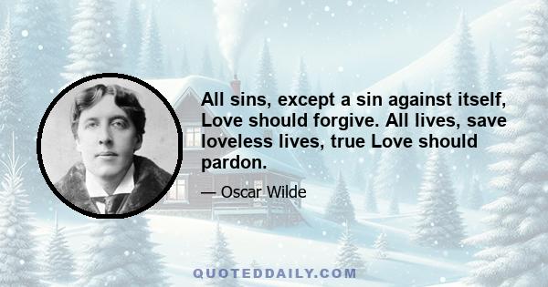 All sins, except a sin against itself, Love should forgive. All lives, save loveless lives, true Love should pardon.