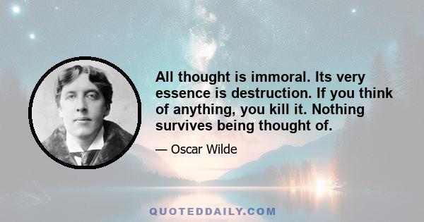 All thought is immoral. Its very essence is destruction. If you think of anything, you kill it. Nothing survives being thought of.