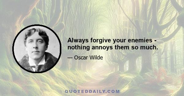 Always forgive your enemies - nothing annoys them so much.