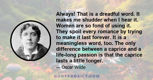 Always! That is a dreadful word. It makes me shudder when I hear it. Women are so fond of using it. They spoil every romance by trying to make it last forever. It is a meaningless word, too. The only difference between