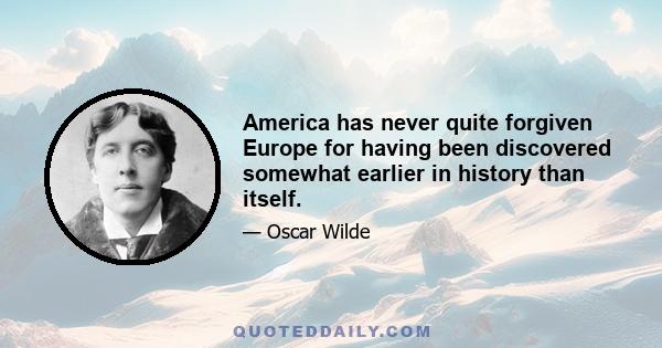 America has never quite forgiven Europe for having been discovered somewhat earlier in history than itself.