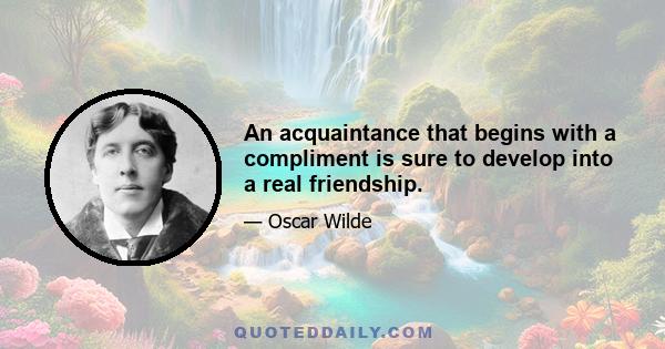 An acquaintance that begins with a compliment is sure to develop into a real friendship.