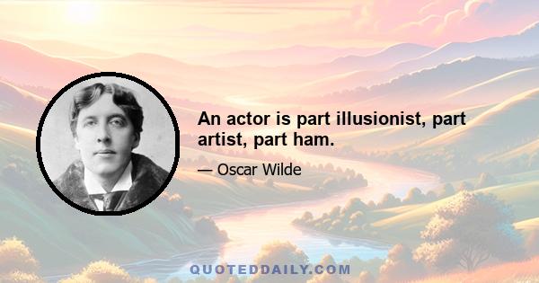 An actor is part illusionist, part artist, part ham.