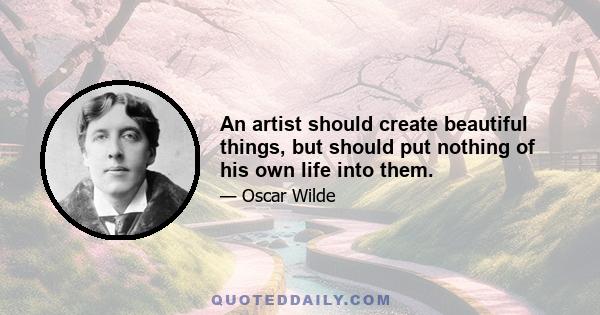 An artist should create beautiful things, but should put nothing of his own life into them.