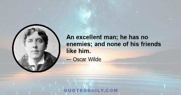 An excellent man; he has no enemies; and none of his friends like him.