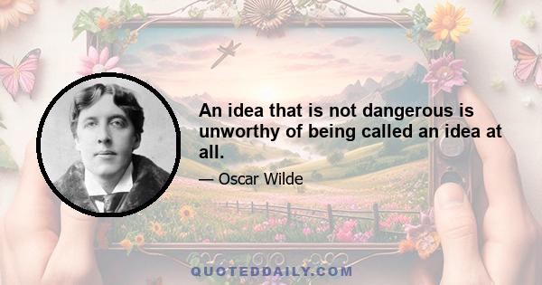 An idea that is not dangerous is unworthy of being called an idea at all.