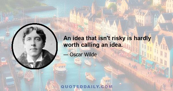 An idea that isn't risky is hardly worth calling an idea.