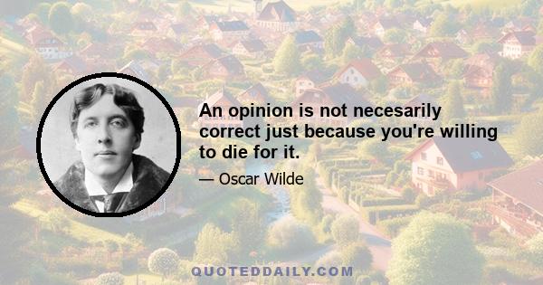 An opinion is not necesarily correct just because you're willing to die for it.