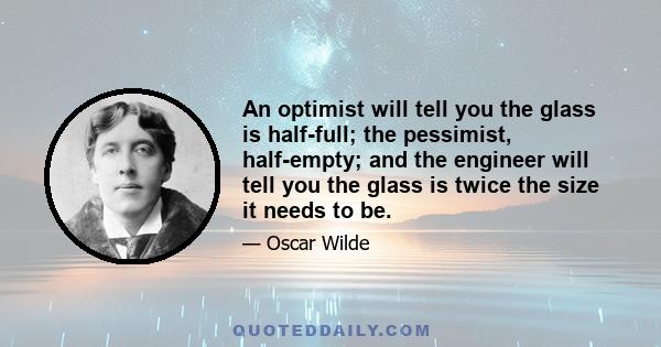 An optimist will tell you the glass is half-full; the pessimist, half-empty; and the engineer will tell you the glass is twice the size it needs to be.