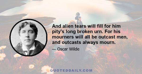 And alien tears will fill for him pity's long broken urn. For his mourners will all be outcast men, and outcasts always mourn.