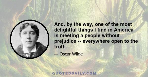 And, by the way, one of the most delightful things I find in America is meeting a people without prejudice -- everywhere open to the truth.