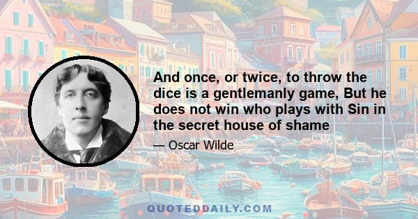 And once, or twice, to throw the dice is a gentlemanly game, But he does not win who plays with Sin in the secret house of shame