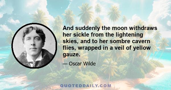 And suddenly the moon withdraws her sickle from the lightening skies, and to her sombre cavern flies, wrapped in a veil of yellow gauze.