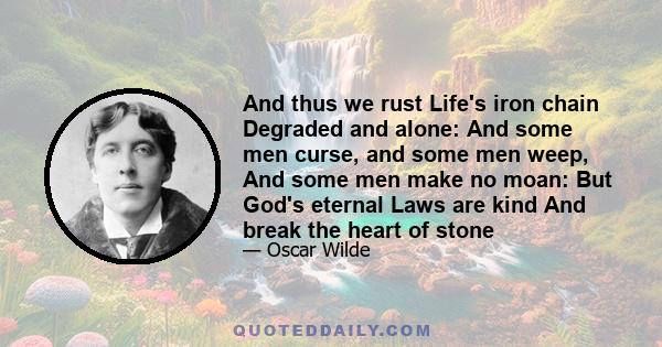 And thus we rust Life's iron chain Degraded and alone: And some men curse, and some men weep, And some men make no moan: But God's eternal Laws are kind And break the heart of stone