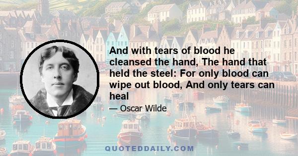 And with tears of blood he cleansed the hand, The hand that held the steel: For only blood can wipe out blood, And only tears can heal