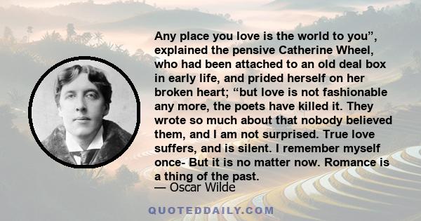 Any place you love is the world to you”, explained the pensive Catherine Wheel, who had been attached to an old deal box in early life, and prided herself on her broken heart; “but love is not fashionable any more, the