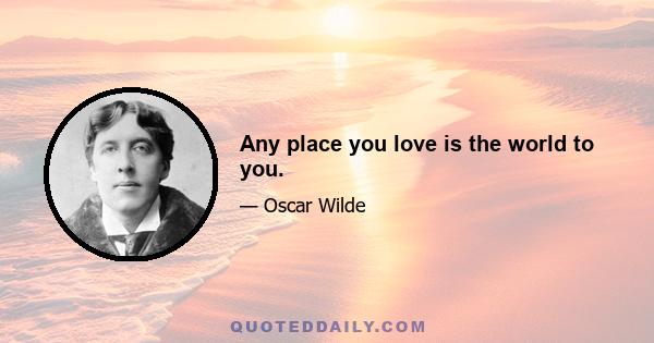 Any place you love is the world to you.