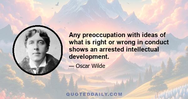 Any preoccupation with ideas of what is right or wrong in conduct shows an arrested intellectual development.