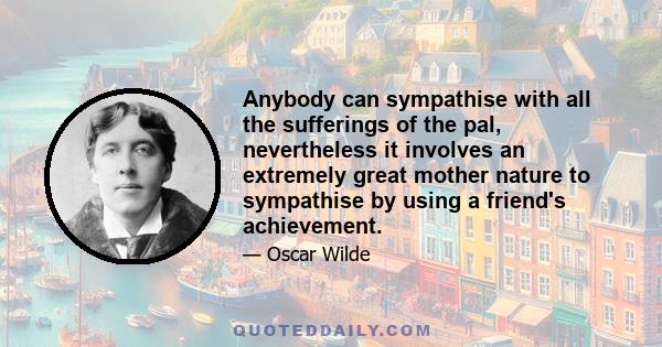 Anybody can sympathise with all the sufferings of the pal, nevertheless it involves an extremely great mother nature to sympathise by using a friend's achievement.