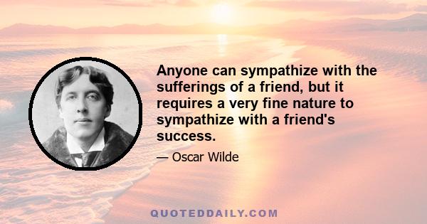 Anyone can sympathize with the sufferings of a friend, but it requires a very fine nature to sympathize with a friend's success.