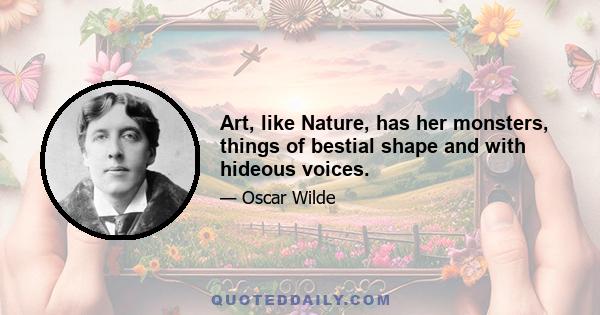 Art, like Nature, has her monsters, things of bestial shape and with hideous voices.