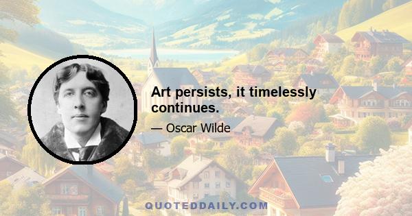 Art persists, it timelessly continues.