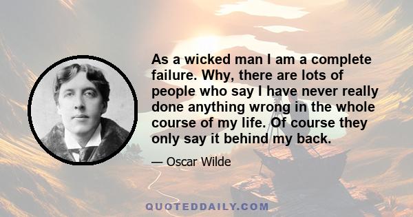 As a wicked man I am a complete failure. Why, there are lots of people who say I have never really done anything wrong in the whole course of my life. Of course they only say it behind my back.