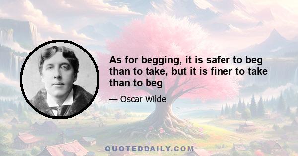 As for begging, it is safer to beg than to take, but it is finer to take than to beg